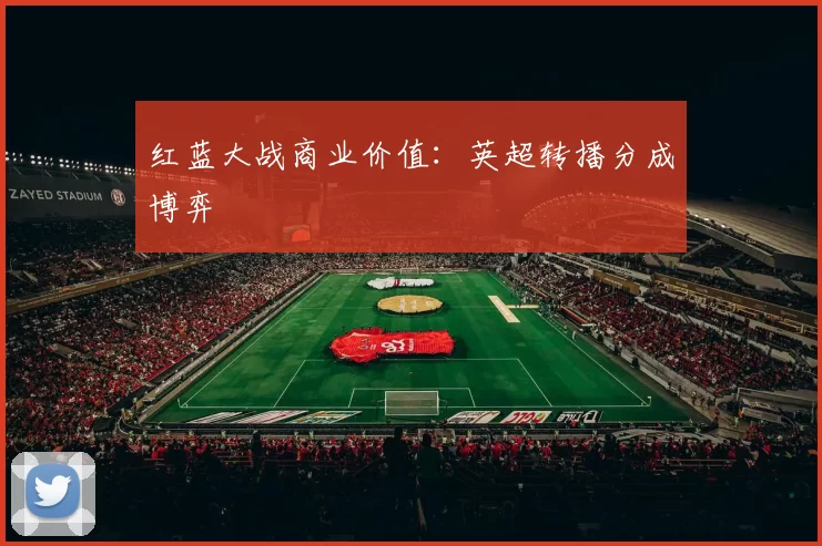 红蓝大战商业价值：英超转播分成博弈
