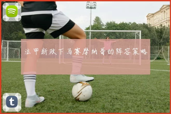 法甲新政下马赛摩纳哥的阵容策略