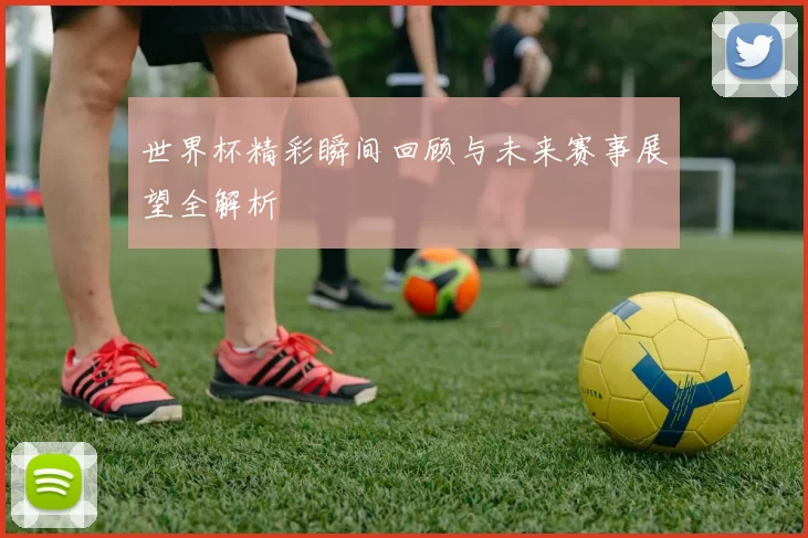 世界杯精彩瞬间回顾与未来赛事展望全解析