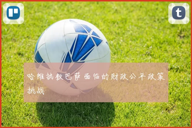 哈维执教巴萨面临的财政公平政策挑战