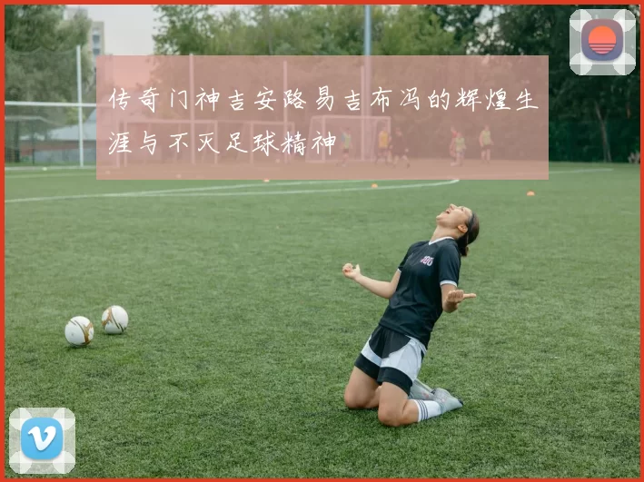 传奇门神吉安路易吉布冯的辉煌生涯与不灭足球精神