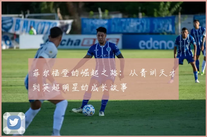 菲尔福登的崛起之路：从青训天才到英超明星的成长故事