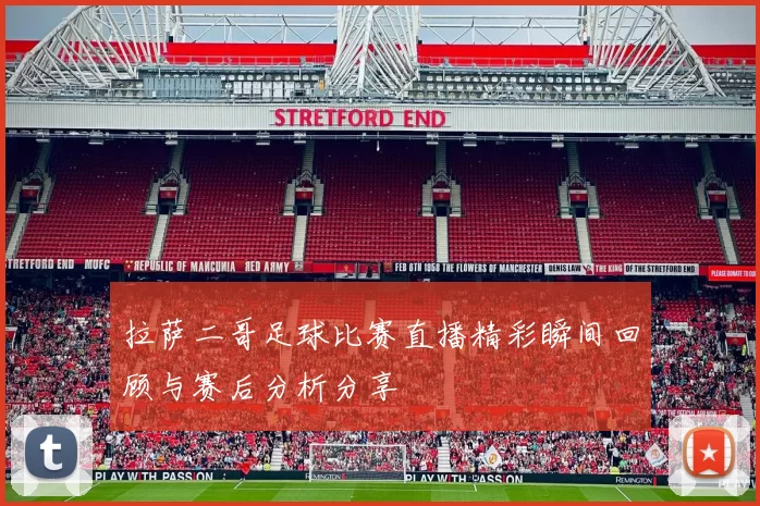 拉萨二哥足球比赛直播精彩瞬间回顾与赛后分析分享