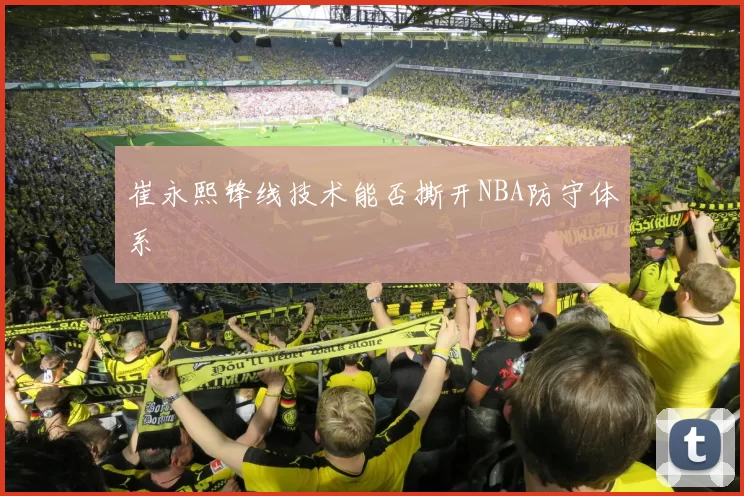 崔永熙锋线技术能否撕开NBA防守体系