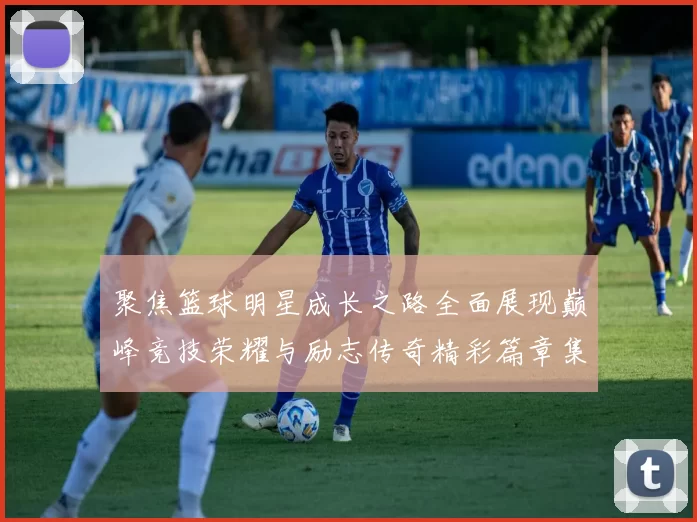 聚焦篮球明星成长之路全面展现巅峰竞技荣耀与励志传奇精彩篇章集