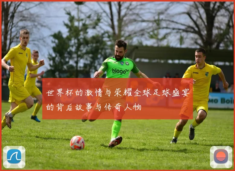 世界杯的激情与荣耀全球足球盛宴的背后故事与传奇人物
