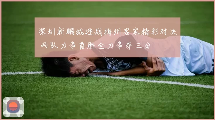 深圳新鹏城迎战梅州客家精彩对决 两队力争首胜全力争夺三分