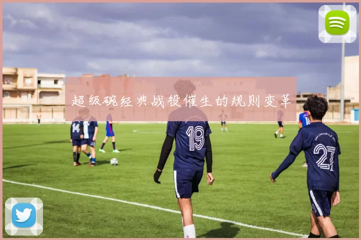 超级碗经典战役催生的规则变革