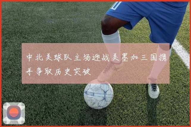 中北美球队主场迎战美墨加三国携手争取历史突破