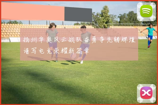 扬州华奥风云战队奋勇争先铸辉煌谱写电竞荣耀新篇章