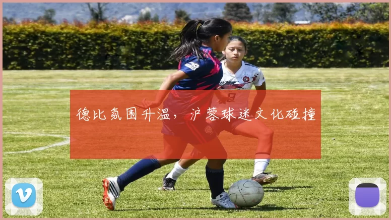 德比氛围升温，沪蓉球迷文化碰撞