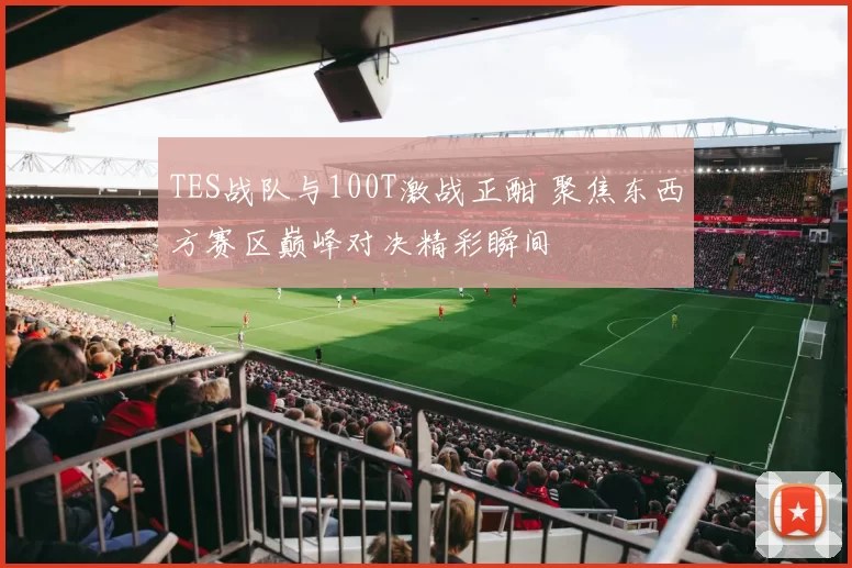 TES战队与100T激战正酣 聚焦东西方赛区巅峰对决精彩瞬间