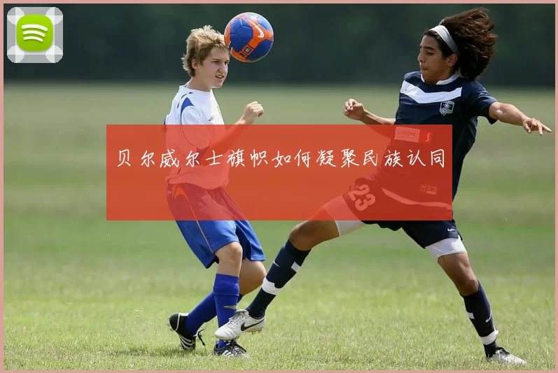贝尔威尔士旗帜如何凝聚民族认同