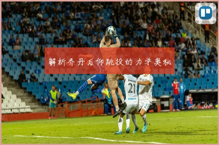 解析乔丹后仰跳投的力学奥秘