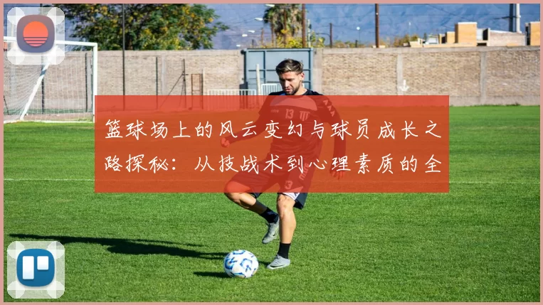 篮球场上的风云变幻与球员成长之路探秘：从技战术到心理素质的全面解析