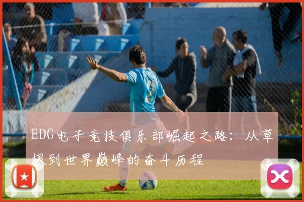 EDG电子竞技俱乐部崛起之路：从草根到世界巅峰的奋斗历程