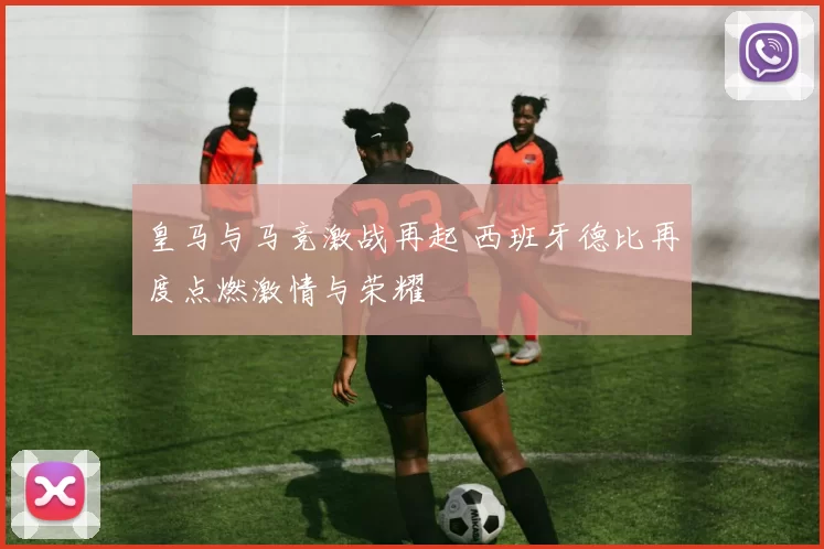 皇马与马竞激战再起 西班牙德比再度点燃激情与荣耀