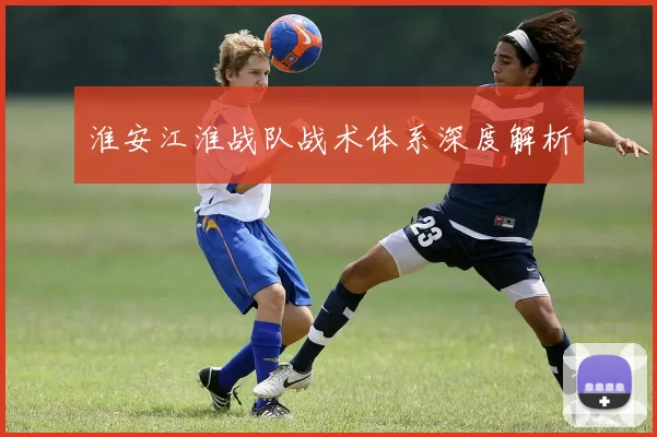 淮安江淮战队战术体系深度解析