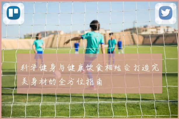 科学健身与健康饮食相结合打造完美身材的全方位指南