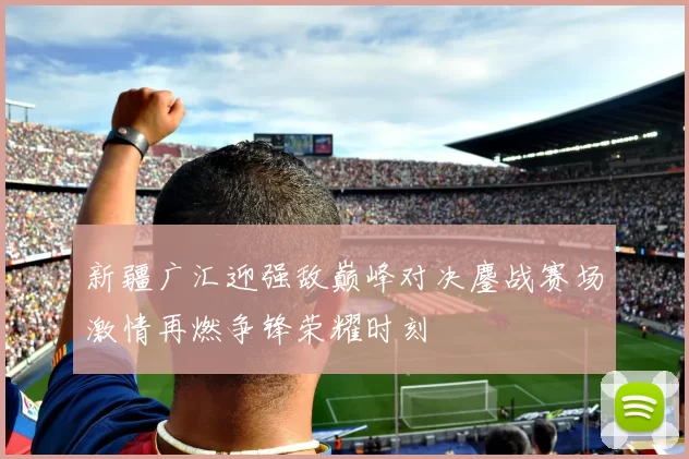 新疆广汇迎强敌巅峰对决鏖战赛场激情再燃争锋荣耀时刻