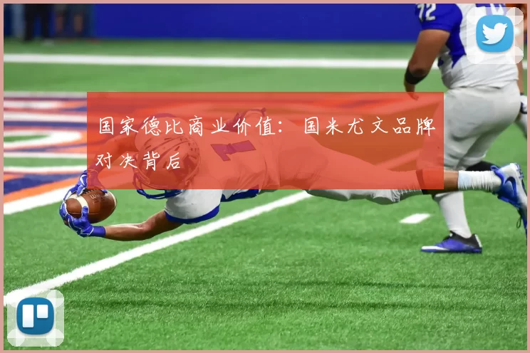 国家德比商业价值：国米尤文品牌对决背后