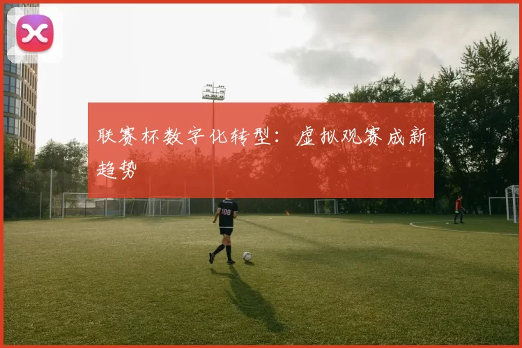 联赛杯数字化转型：虚拟观赛成新趋势