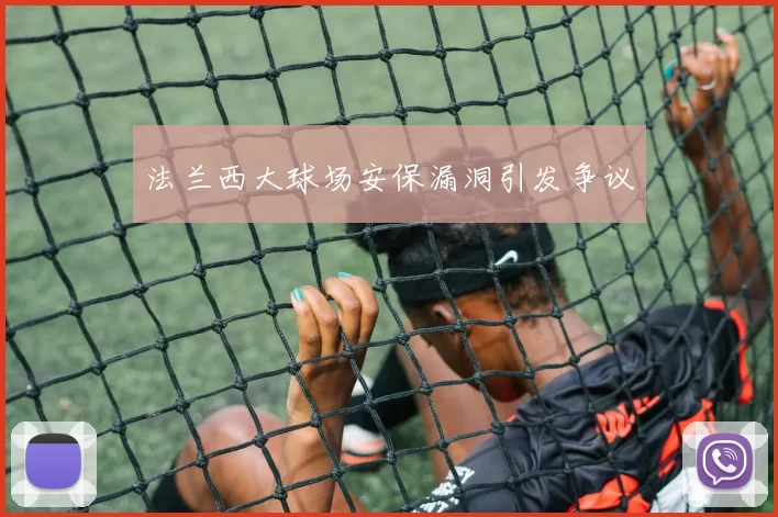 法兰西大球场安保漏洞引发争议
